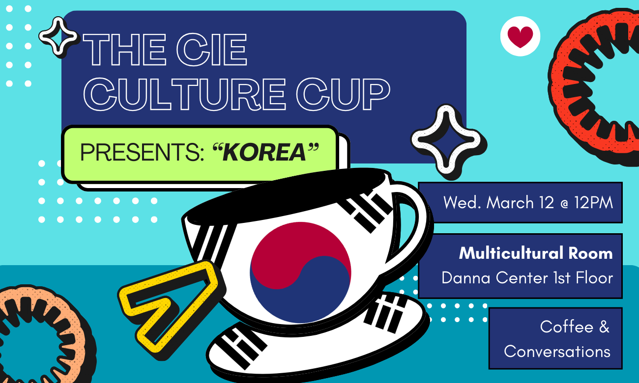 Flyer for the event featuring a stylized coffee cup emblazoned with the South Korean flag, against a light teal background. Text information about the event is included in dark blue bubbles across the image. Text reads: THE CIE CULTURE CUP PRESENTS KOREA! WEDNESDAY MARCH TWELFTH AT TWELVE PM. IN THE MULTICULTURAL ROOM OF THE DANNA CENTR ON THE FIRST FLOOR. COFFEE AND CONVERSATIONS!