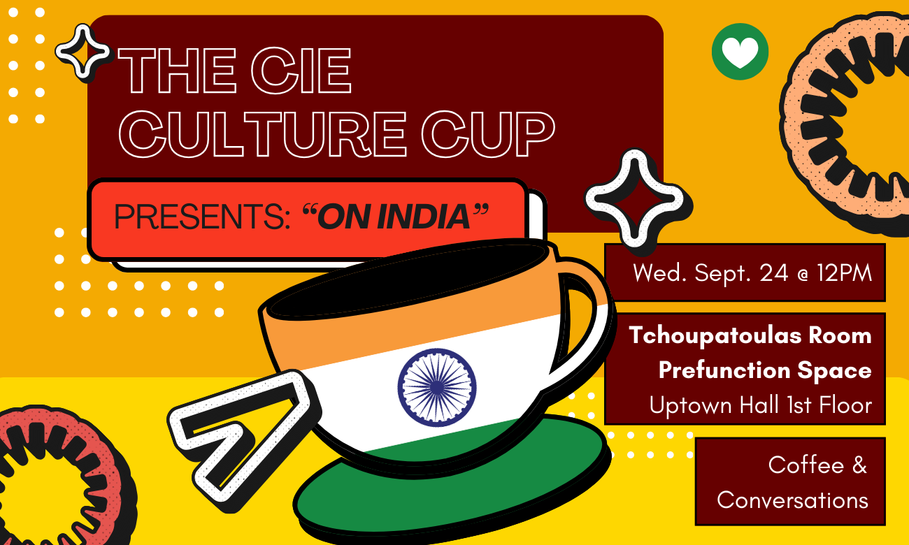 Flyer for the event featuring a stylized coffee cup emblazoned with the Indian flag, against a yellow background. Text information about the event is included in dark red bubbles across the image: THE C I E CULTURE CUP PRESENTS: ON INDIA! WEDNESDAY SEPTEMBER TWENTY FOURTH AT TWELVE P M. TCHOUPATOULAS ROOM PRE-FUNCTION SPACE UPTOWN HALL FIRST FLOOR. COFFEE AND CONVERSATIONS!