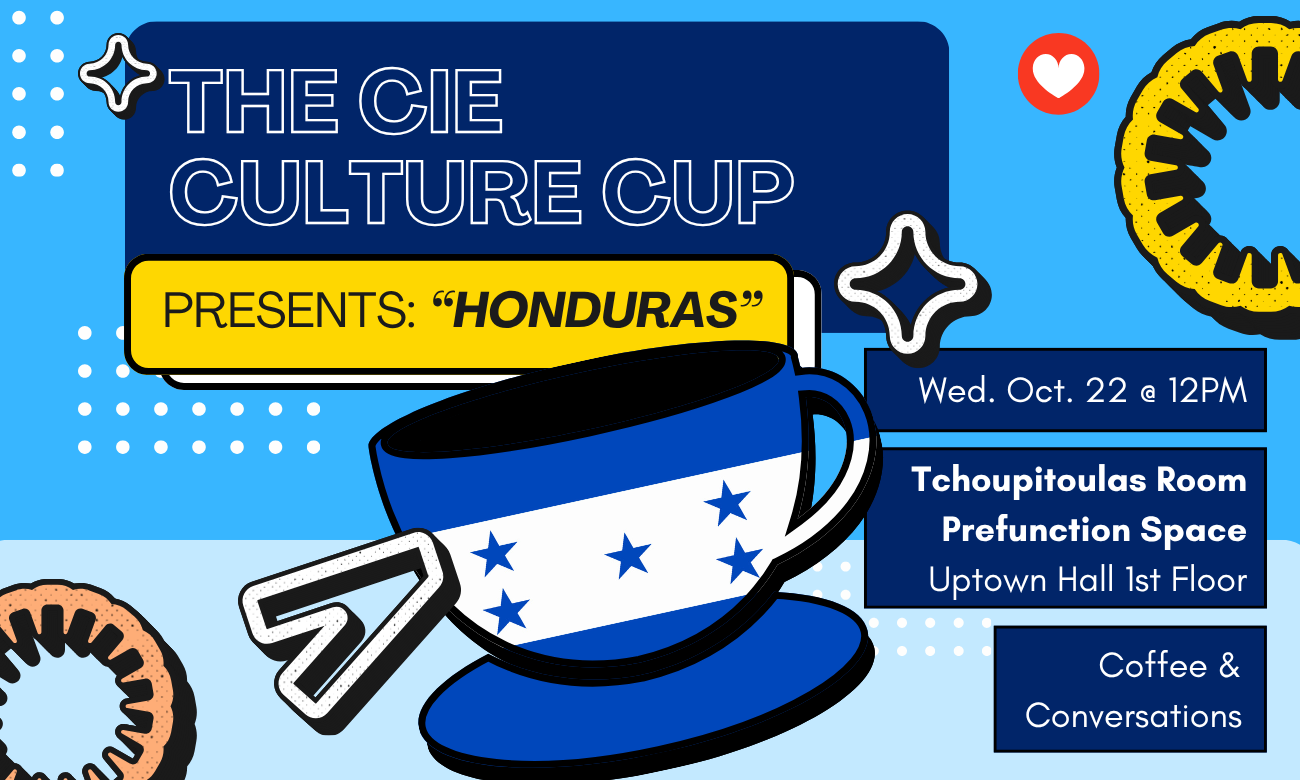 Flyer for the event featuring a stylized coffee cup emblazoned with the Honduran flag, against a light blue background. Text information about the event is included in dark blue bubbles across the image: THE C I E CULTURE CUP PRESENTS: HONDURAS! WEDNESDAY OCTOBER TWENTY SECOND AT TWELVE P M. TCHOUPATOULAS ROOM PRE-FUNCTION SPACE UPTOWN HALL FIRST FLOOR. COFFEE AND CONVERSATIONS!