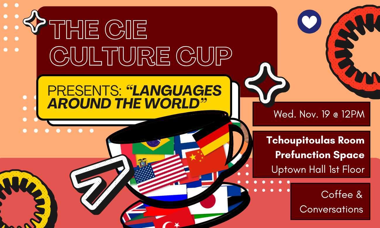 Flyer for the event featuring a stylized coffee cup framing the flags of many countries from around the world, set against a light orange background. Text information about the event is included in dark red bubbles across the image: THE C I E CULTURE CUP PRESENTS: LANGUAGES AROUND THE WORLD! WEDNESDAY NOVEMBER NINETEENTH AT TWELVE P M. TCHOUPATOULAS ROOM PRE-FUNCTION SPACE UPTOWN HALL FIRST FLOOR. COFFEE AND CONVERSATIONS!
