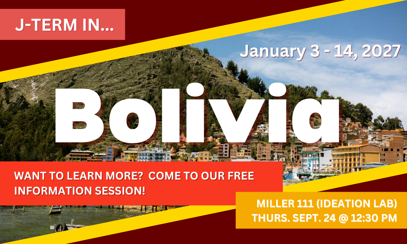 Flyer for event showing a waterfront view of Copacabana, Bolivia, with green mountains rising up in the background.Text with information about the info session date and time is overlaid on top of the photo. J-TERM IN BOLIVIA. WANT TO LEARN MORE? COME TO OUR FREE INFO SESSION. MILLER ONE ONE ONE. IDEATION LAB. THURSDAY SEPTEMBER TWENTY-FOURTH AT TWELVE-THIRTY P M.