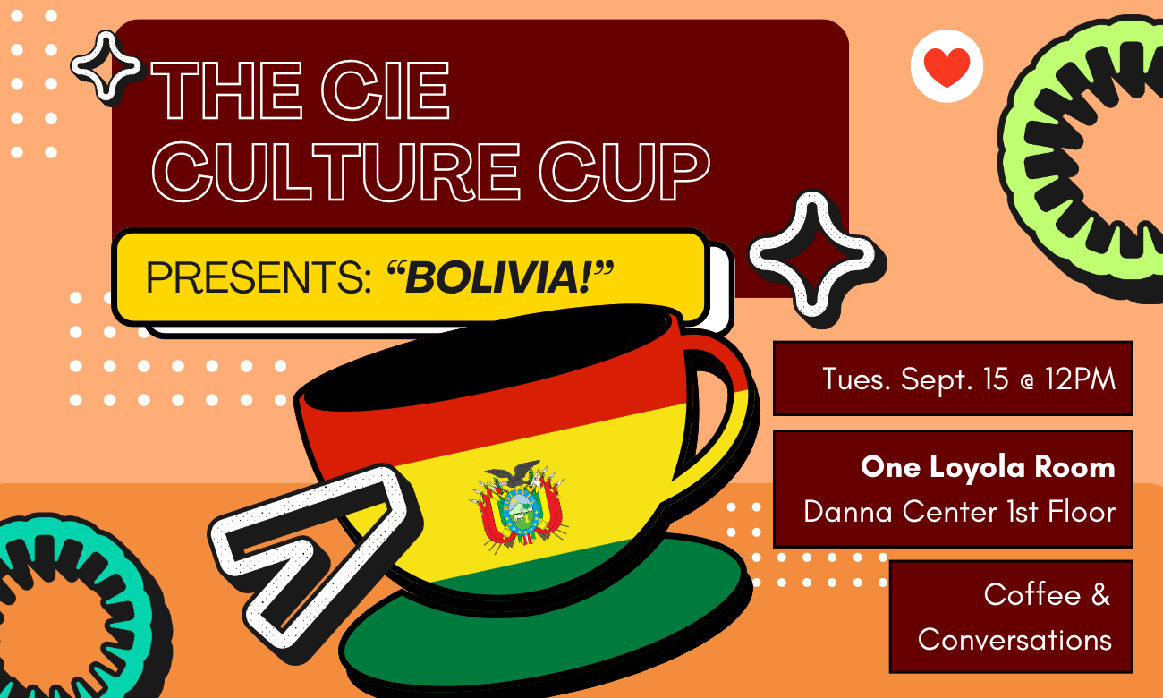 Flyer for the event featuring a stylized coffee cup decorated with the flag of Bolivia. The cup is set against a light orange background. Text information about the event is included in dark red bubbles across the image: THE C I E CULTURE CUP PRESENTS: BOLIVIA! TUESDAY SEPTEMBER FIFTEENTH AT TWELVE P M. ONE LOYOLA ROOM, DANNA CENTER FIRST FLOOR. COFFEE AND CONVERSATIONS!