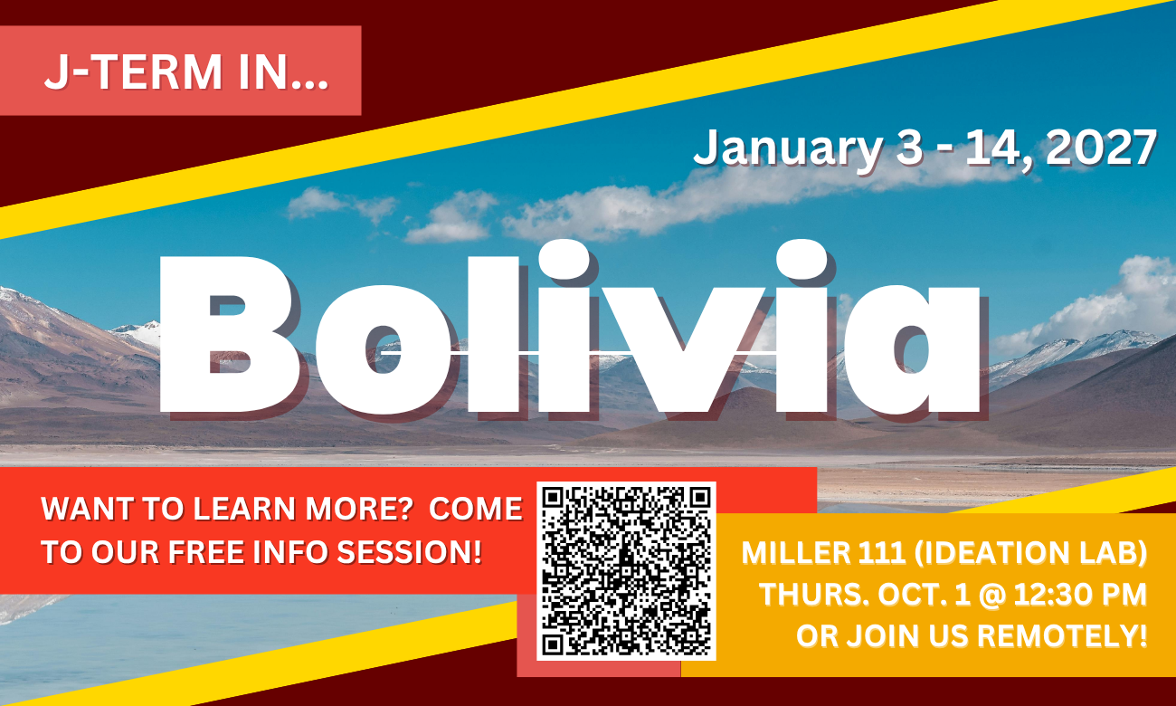 Flyer advertising the session. Text with the date and time are overlaid on an image of a salt flat in Bolivia reflecting the mountains in the background. J TERM IN BOLIVIA. JANUARY THIRD TO FOURTEENTH, TWENTY-TWENTY SEVEN. WANT TO LEARN MORE? COME TO OUR FREE INFO SESSION. MILLER HALL ROOM ONE ONE ONE, IDEATION LAB. THURSDAY OCTOBER FIRST AT TWELVE THIRTY P M. OR JOIN US REMOTELY VIA ZOOM.