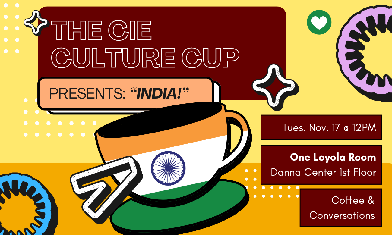 Flyer for the event featuring a stylized coffee cup decorated with the flag of India. The cup is set against a light yellow background. Text information about the event is included in dark red bubbles across the image: THE C I E CULTURE CUP PRESENTS: INDIA! TUESDAY NOVEMBER SEVENTEENTH AT TWELVE P M. ONE LOYOLA ROOM, DANNA CENTER FIRST FLOOR. COFFEE AND CONVERSATIONS!